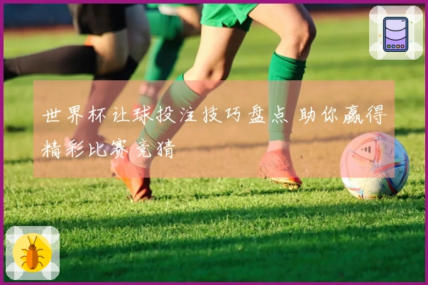 世界杯让球投注技巧盘点 助你赢得精彩比赛竞猜