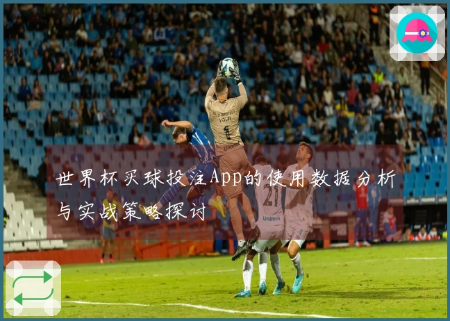 世界杯买球投注App的使用数据分析与实战策略探讨