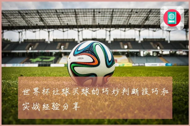 世界杯让球买球的巧妙判断技巧和实战经验分享