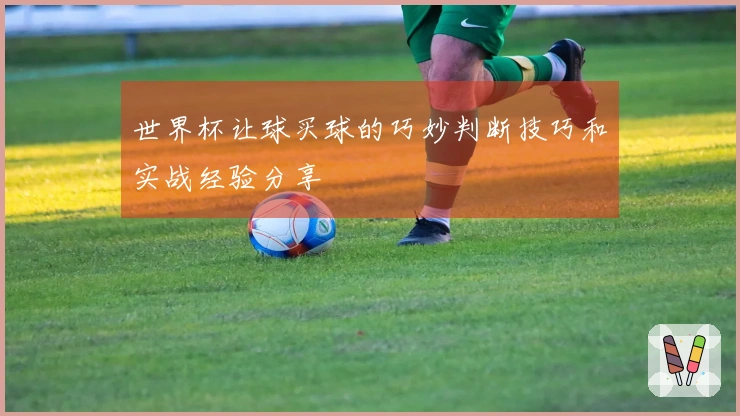 世界杯让球买球的巧妙判断技巧和实战经验分享