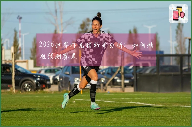 2026世界杯竞猜赔率分析：如何精准预测赛果