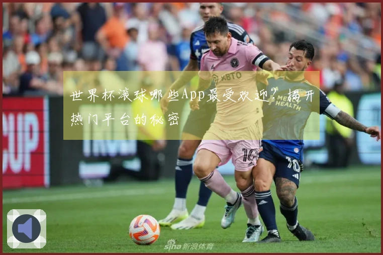 世界杯滚球哪些App最受欢迎？揭开热门平台的秘密