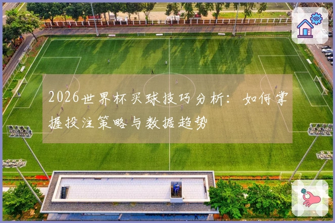 2026世界杯买球技巧分析：如何掌握投注策略与数据趋势