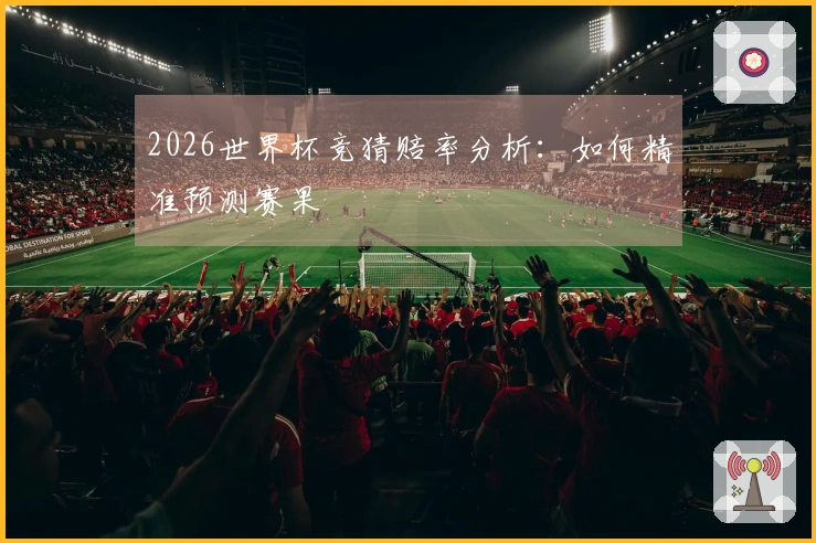 2026世界杯竞猜赔率分析：如何精准预测赛果