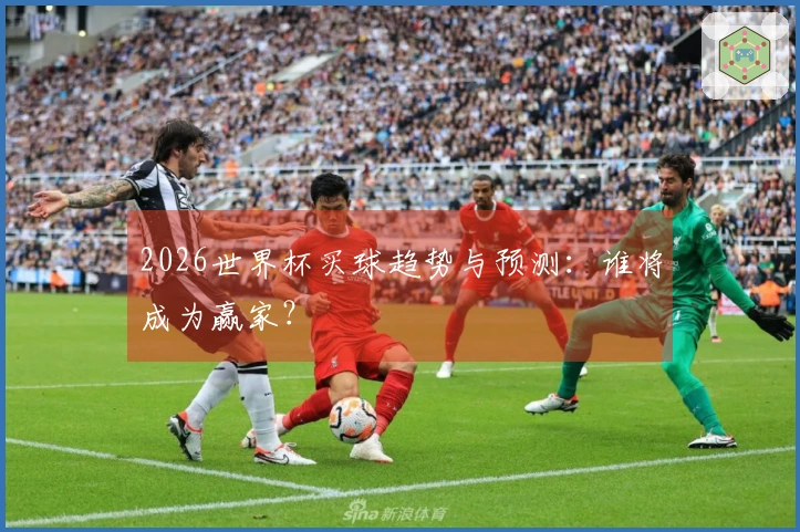 2026世界杯买球趋势与预测：谁将成为赢家？