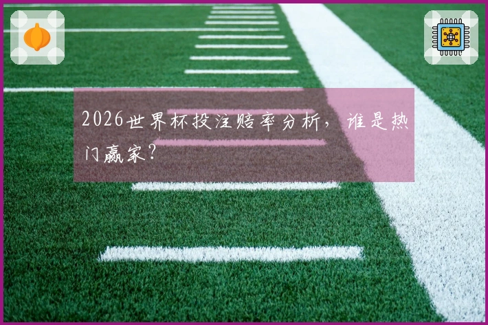 2026世界杯投注赔率分析，谁是热门赢家？