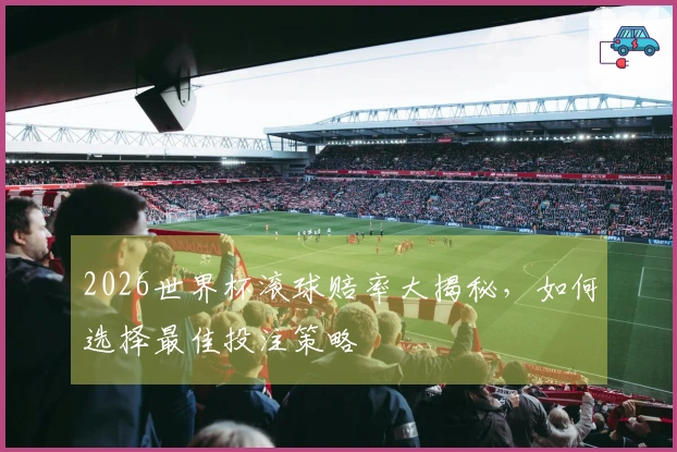 2026世界杯滚球赔率大揭秘，如何选择最佳投注策略
