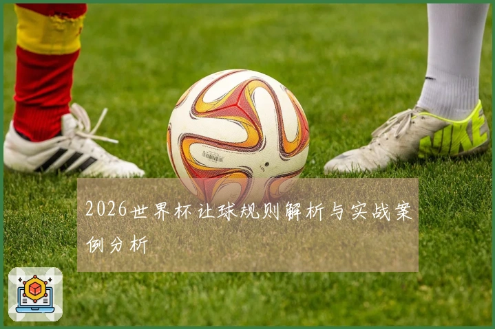 2026世界杯让球规则解析与实战案例分析