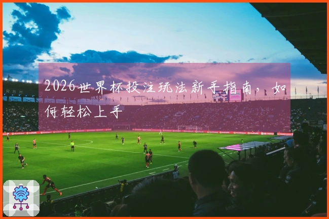 2026世界杯投注玩法新手指南，如何轻松上手