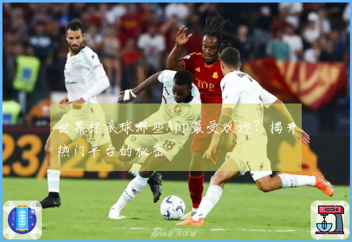 世界杯滚球哪些App最受欢迎？揭开热门平台的秘密