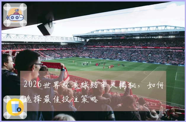 2026世界杯滚球赔率大揭秘，如何选择最佳投注策略