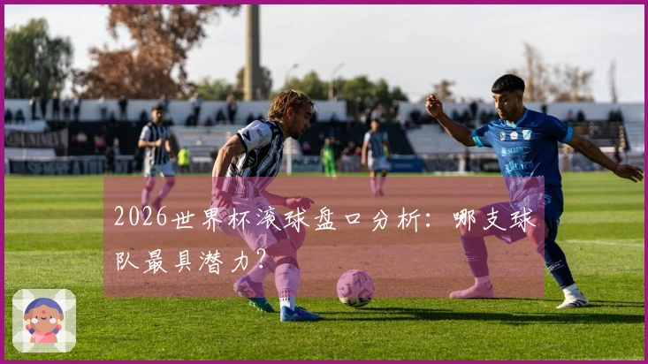 2026世界杯滚球盘口分析：哪支球队最具潜力？