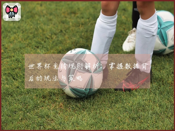 世界杯竞猜规则解析：掌握数据背后的玩法与策略