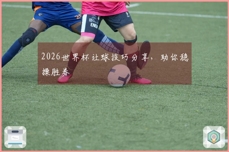 2026世界杯让球技巧分享，助你稳操胜券