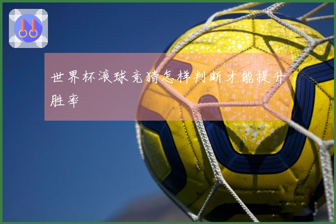 世界杯滚球竞猜怎样判断才能提升胜率