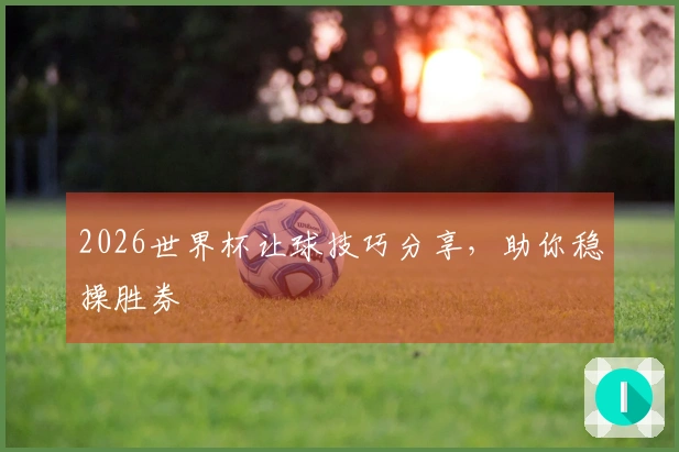 2026世界杯让球技巧分享，助你稳操胜券
