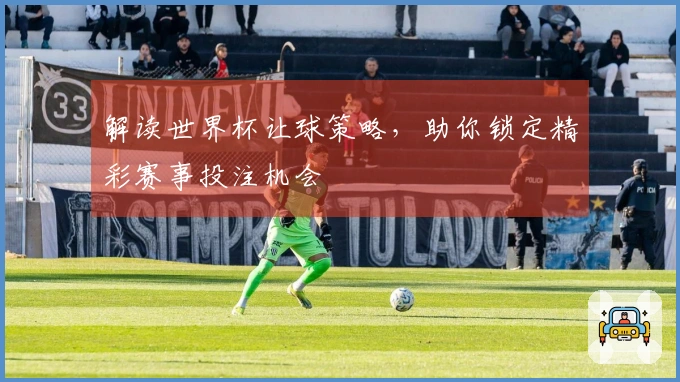 解读世界杯让球策略，助你锁定精彩赛事投注机会