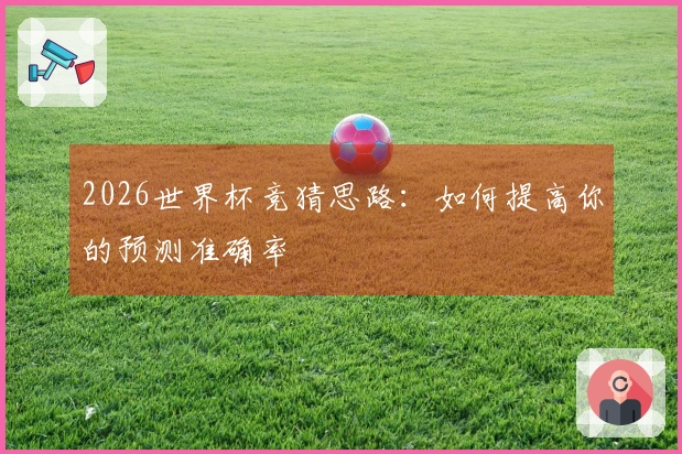 2026世界杯竞猜思路：如何提高你的预测准确率