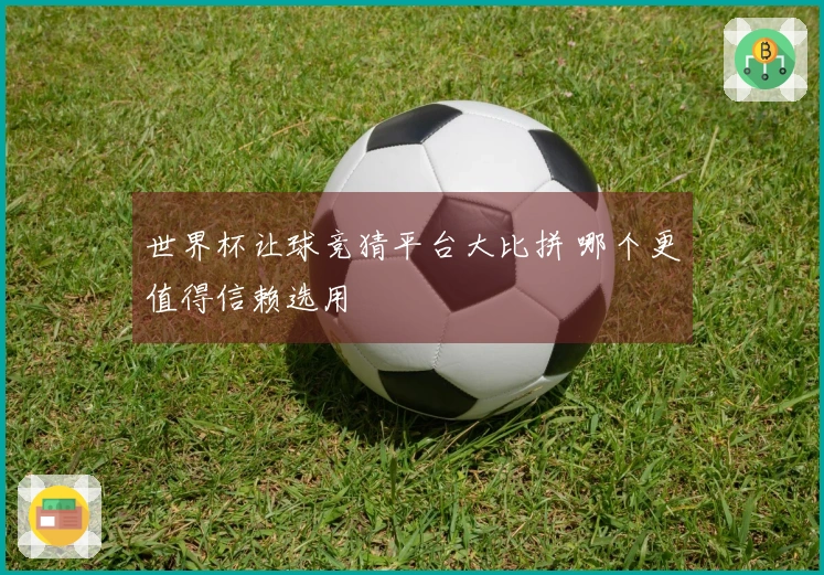 世界杯让球竞猜平台大比拼 哪个更值得信赖选用