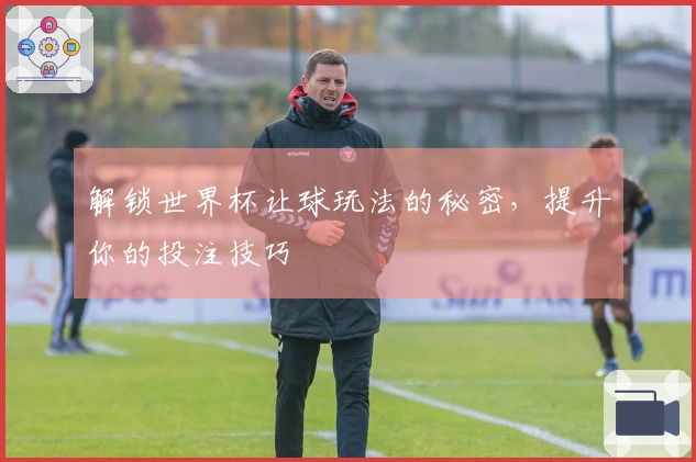 解锁世界杯让球玩法的秘密，提升你的投注技巧