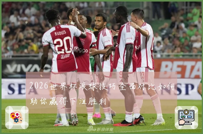 2026世界杯滚球技巧全面对比如何助你赢得下注胜利
