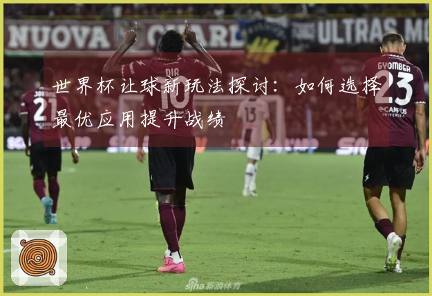 世界杯让球新玩法探讨：如何选择最优应用提升战绩