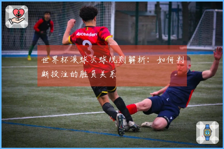 世界杯滚球买球规则解析：如何判断投注的胜负关系