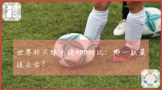 世界杯买球竞猜App对比：哪一款最适合你？