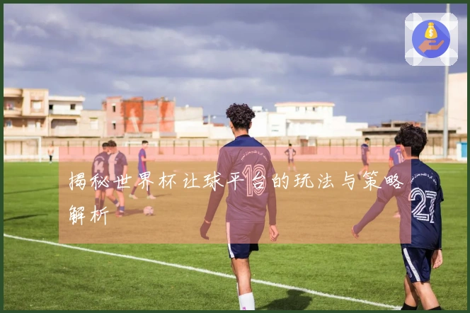 揭秘世界杯让球平台的玩法与策略解析