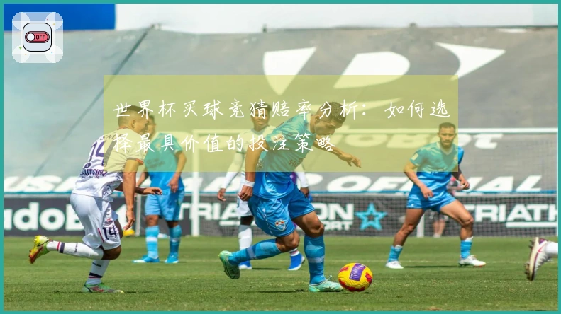 世界杯买球竞猜赔率分析：如何选择最具价值的投注策略