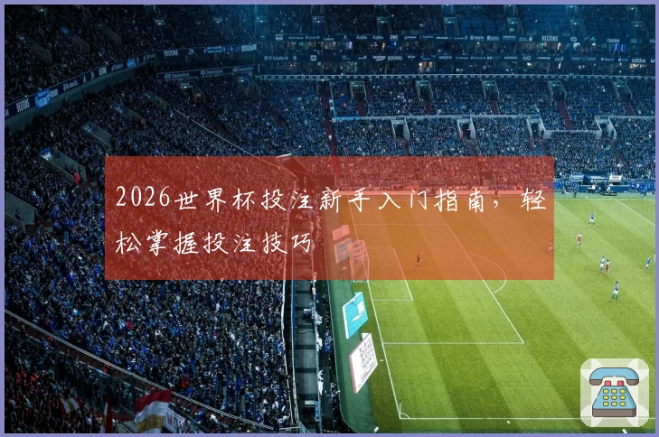 2026世界杯投注新手入门指南，轻松掌握投注技巧