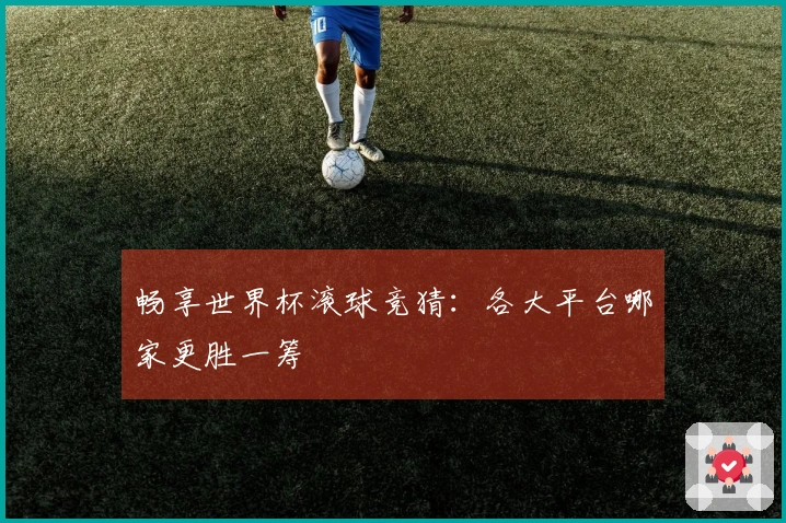畅享世界杯滚球竞猜：各大平台哪家更胜一筹