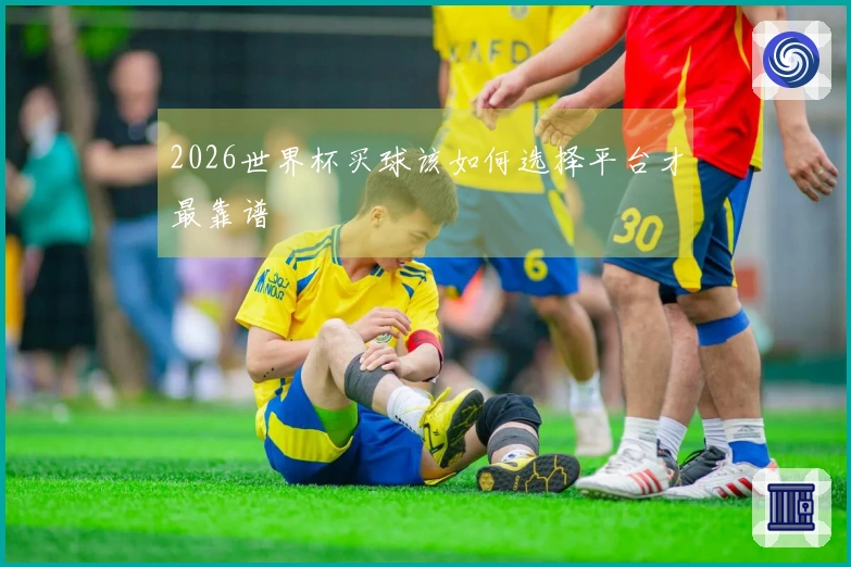 2026世界杯买球该如何选择平台才最靠谱