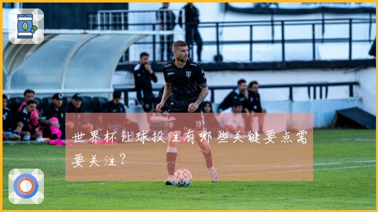 世界杯让球投注有哪些关键要点需要关注？