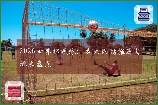 2026世界杯滚球：各大网站推荐与玩法盘点