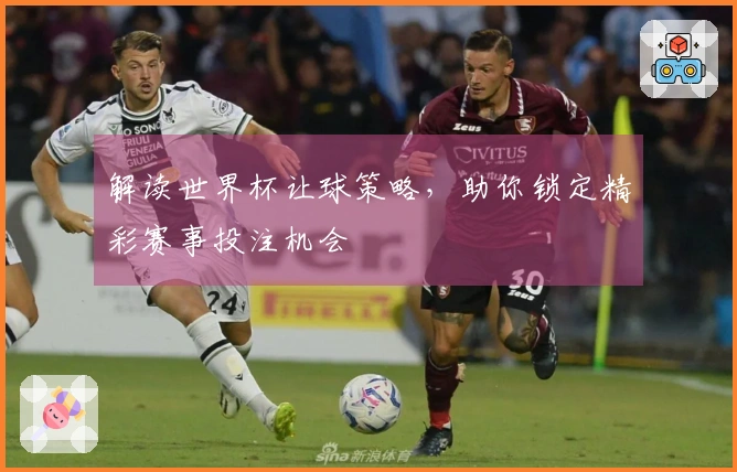 解读世界杯让球策略，助你锁定精彩赛事投注机会