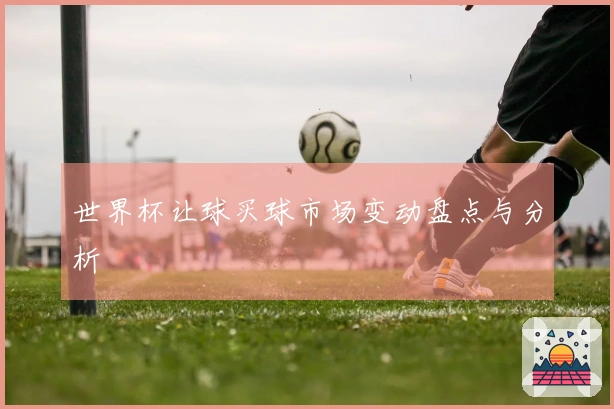 世界杯让球买球市场变动盘点与分析