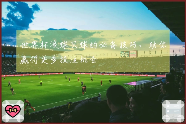 世界杯滚球买球的必备技巧，助你赢得更多投注机会