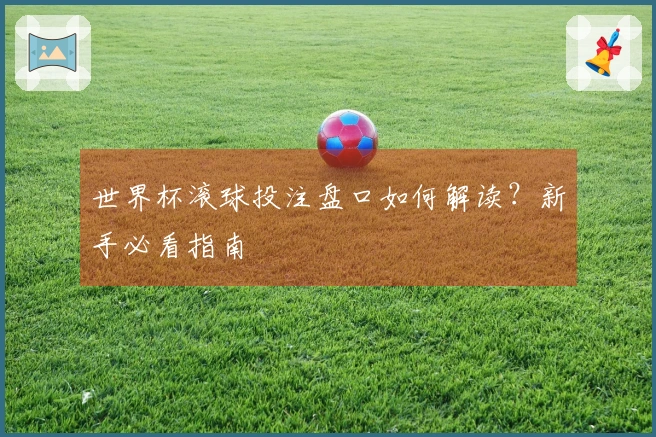 世界杯滚球投注盘口如何解读？新手必看指南